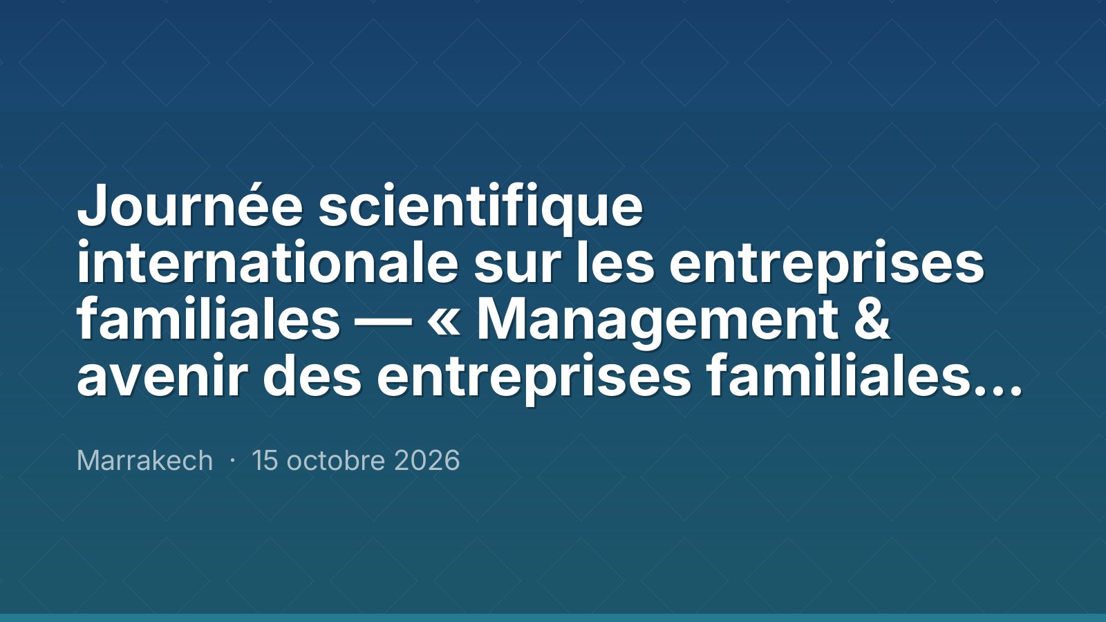 Journée scientifique internationale sur les entreprises familiales — « Management & avenir des entreprises familiales marocaines : entre héritage, gouvernance et transformation »